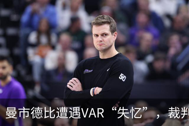 曼市德比遭遇VAR“失忆”，裁判和视频审判成二人转