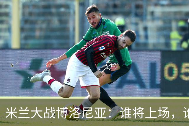 米兰大战博洛尼亚：谁将上场，谁将休息？