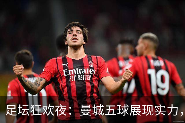足坛狂欢夜：曼城五球展现实力，尤文斑马喜迎反弹